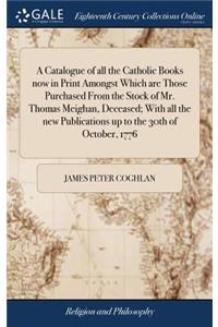 A Catalogue of All the Catholic Books Now in Print Amongst Which Are Those Purchased from the Stock of Mr. Thomas Meighan, Deceased; With All the New Publications Up to the 30th of October, 1776