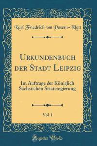 Urkundenbuch Der Stadt Leipzig, Vol. 1: Im Auftrage Der Kï¿½niglich Sï¿½chsischen Staatsregierung (Classic Reprint)