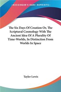 Six Days Of Creation Or, The Scriptural Cosmology With The Ancient Idea Of A Plurality Of Time-Worlds, In Distinction From Worlds In Space