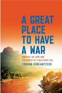 A Great Place to Have a War: America in Laos and the Birth of a Military CIA