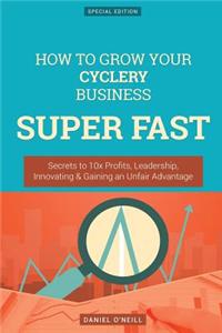 How to Grow Your Cyclery Business Super Fast: Secrets to 10x Profits, Leadership, Innovation & Gaining an Unfair Advantage