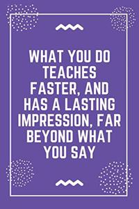 What you do teaches faster, and has a lasting impression, far beyond what you say