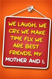 We Laugh, We Cry. We Make Time Fly. We Are Best Friends, My Mother And I.