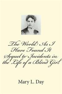 The World As I Have Found It Sequel to Incidents in the Life of a Blind Girl