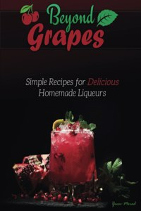 Beyond Grapes: Simple Recipes for Delicious Homemade Liqueurs