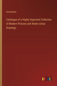 Catalogue of a Highly Important Collection of Modern Pictures and Water-colour Drawings