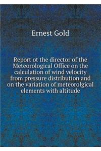 Report ot the director of the Meteorological Office on the calculation of wind velocity from pressure distribution and on the variation of meteorolgical elements with altitude