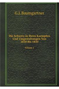 Die Schweiz in Ihren Kaempfen Und Umgestaltungen Von 1830 Bis 1850 Volume 1