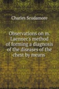 Observations on m. Laennec's method of forming a diagnosis of the diseases of the chest by means .