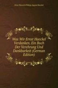 Was Wir Ernst Haeckel Verdanken. Ein Buch Der Verehrung Und Dankbarkeit (German Edition)