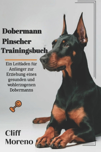 Dobermann Pinscher Trainingsbuch: Ein Leitfaden für Anfänger zur Erziehung eines gesunden und wohlerzogenen Dobermanns