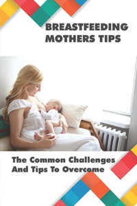Breastfeeding Mothers Tips: The Common Challenges And Tips To Overcome: Breastfeeding Tips For New Mothers