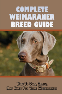 Complete Weimaraner Breed Guide-how To Own, Train, And Care For Your Weimaraner