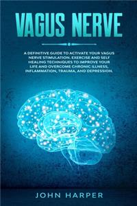 Vagus Nerve: A Definitive Guide to Activate your Vagus Nerve Stimulation. Exercise and Self Healing Techniques to Improve your Life and Overcome Chronic Illness,