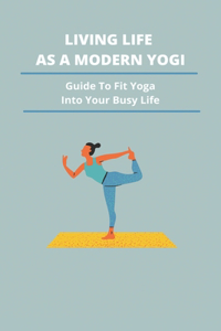 Living Life As A Modern Yogi: Guide To Fit Yoga Into Your Busy Life: Benefits Of Yama And Niyama