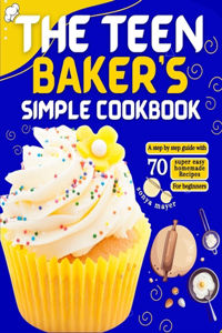 Teen Baker's Simple Cookbook: A step by step guide with 70 super easy homemade Recipes for beginners
