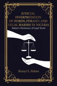 Judicial Interpretation of Words, Phrases and Legal Maxims in Nigeria: Ilukwe's Dictionary of Legal Terms