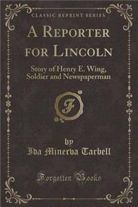 A Reporter for Lincoln: Story of Henry E. Wing, Soldier and Newspaperman (Classic Reprint)