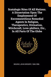 Scatalogic Rites Of All Nations. A Dissertation Upon The Employment Of Excrementitious Remedial Agents In Religion, Therapeutics, Divination, Witchcraft, Love-philters, Etc., In All Parts Of The Globe