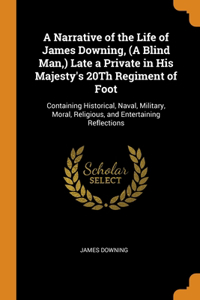 A Narrative of the Life of James Downing, (A Blind Man, ) Late a Private in His Majesty's 20Th Regiment of Foot