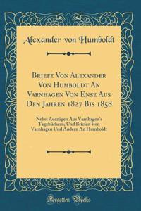 Briefe Von Alexander Von Humboldt an Varnhagen Von Ense Aus Den Jahren 1827 Bis 1858: Nebst AuszÃ¼gen Aus Varnhagen's TagebÃ¼chern, Und Briefen Von Varnhagen Und Andern an Humboldt (Classic Reprint)