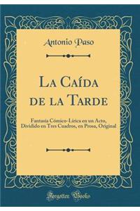 La Caï¿½da de la Tarde: Fantasï¿½a Cï¿½mico-Lï¿½rica En Un Acto, Dividido En Tres Cuadros, En Prosa, Original (Classic Reprint)