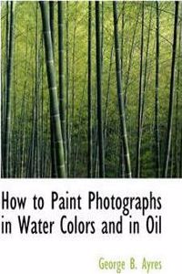 How to Paint Photographs in Water Colors and in Oil