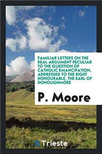 Familiar Letters on the Real Argument Peculiar to the Question of Catholic Emancipation, Addressed to the Right Honourable, the Earl of Donoughmore