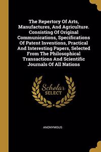 Repertory Of Arts, Manufactures, And Agriculture. Consisting Of Original Communications, Specifications Of Patent Inventions, Practical And Interesting Papers, Selected From The Philosophical Transactions And Scientific Journals Of All Nations