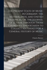 The Present State of Music in Germany, the Netherlands, and United Provinces. Or, the Journal of a Tour Through Those Countries, Undertaken to Collect Materials for a General History of Music