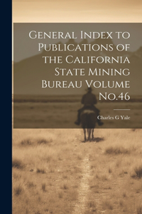 General Index to Publications of the California State Mining Bureau Volume No.46