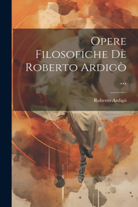 Opere Filosofiche Dè Roberto Ardigò ...