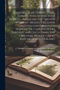 Handbook of Hardy Trees, Shrubs, and Herbaceous Plants ... Based on the French Work of Messrs. Decaisne and Naudin ...entitled 'Manuel de L'amateur des Jardins, ' and Including the Original Woodcuts by Riocreux and Leblanc