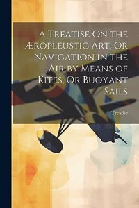 Treatise On the Æropleustic Art, Or Navigation in the Air by Means of Kites, Or Buoyant Sails