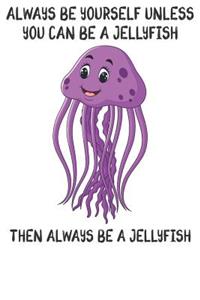 Always Be Yourself Unless You Can Be A Jellyfish Then Always Be A Jellyfish