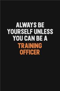 Always Be Yourself Unless You Can Be A Training Officer