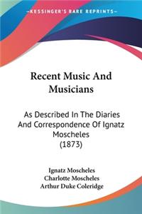 Recent Music And Musicians: As Described In The Diaries And Correspondence Of Ignatz Moscheles (1873)