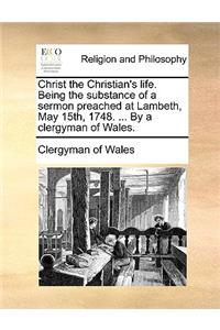 Christ the Christian's Life. Being the Substance of a Sermon Preached at Lambeth, May 15th, 1748. ... by a Clergyman of Wales.