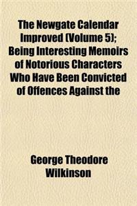 The Newgate Calendar Improved (Volume 5); Being Interesting Memoirs of Notorious Characters Who Have Been Convicted of Offences Against the