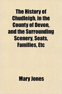 The History of Chudleigh, in the County of Devon, and the Surrounding Scenery, Seats, Families, Etc