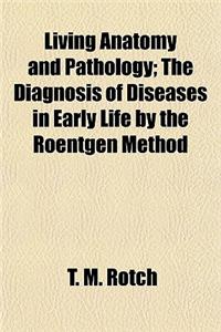 Living Anatomy and Pathology; The Diagnosis of Diseases in Early Life by the Roentgen Method