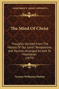 The Mind Of Christ: Thoughts Derived From The History Of Our Lord's Temptations And Passion, Arranged As Aids To Meditation (1879)