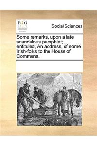 Some remarks, upon a late scandalous pamphlet; entituled, An address, of some Irish-folks to the House of Commons.