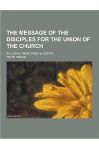 The Message of the Disciples for the Union of the Church; Including Their Origin & History
