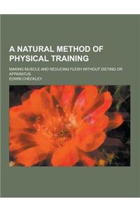 A Natural Method of Physical Training; Making Muscle and Reducing Flesh Without Dieting or Apparatus