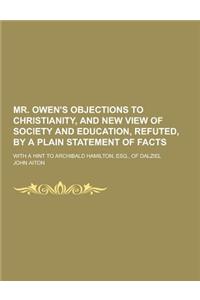 Mr. Owen's Objections to Christianity, and New View of Society and Education, Refuted, by a Plain Statement of Facts; With a Hint to Archibald Hamilto