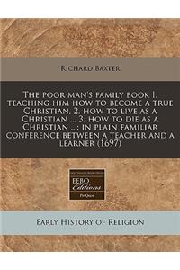 The Poor Man's Family Book I. Teaching Him How to Become a True Christian, 2. How to Live as a Christian ... 3. How to Die as a Christian ...
