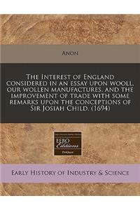 The Interest of England Considered in an Essay Upon Wooll, Our Wollen Manufactures, and the Improvement of Trade with Some Remarks Upon the Conceptions of Sir Josiah Child. (1694)