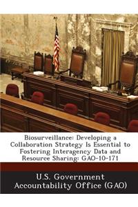 Biosurveillance: Developing a Collaboration Strategy Is Essential to Fostering Interagency Data and Resource Sharing: Gao-10-171