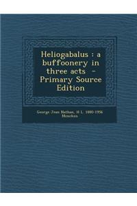 Heliogabalus: A Buffoonery in Three Acts: A Buffoonery in Three Acts